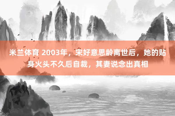 米兰体育 2003年，宋好意思龄离世后，她的贴身火头不久后自裁，其妻说念出真相