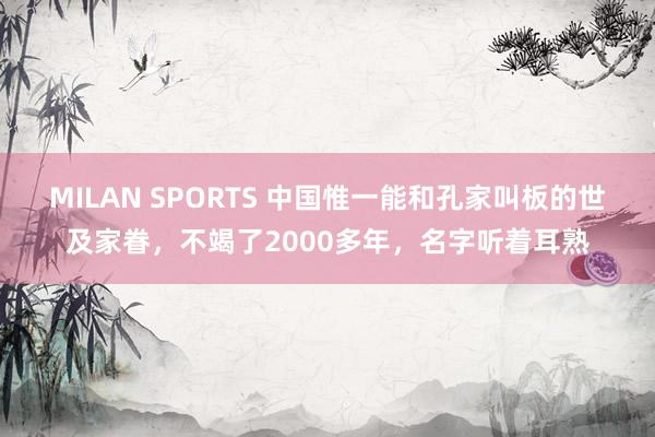 MILAN SPORTS 中国惟一能和孔家叫板的世及家眷，不竭了2000多年，名字听着耳熟