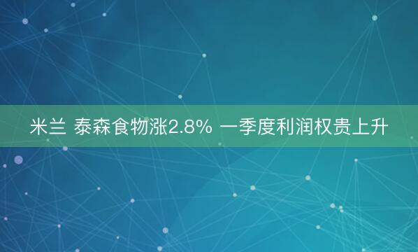 米兰 泰森食物涨2.8% 一季度利润权贵上升