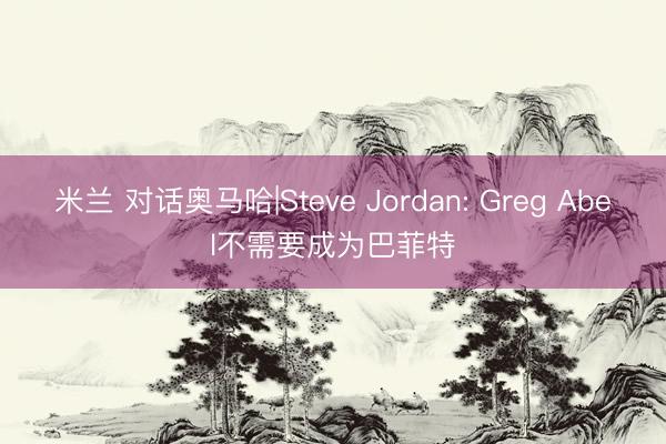 米兰 对话奥马哈|Steve Jordan: Greg Abel不需要成为巴菲特