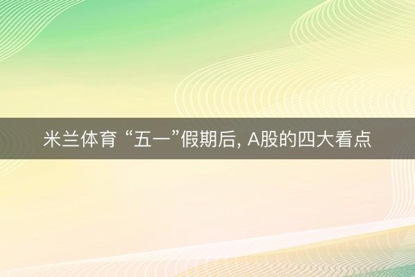 米兰体育 “五一”假期后， A股的四大看点