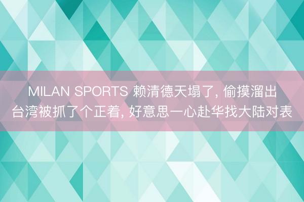 MILAN SPORTS 赖清德天塌了， 偷摸溜出台湾被抓了个正着， 好意思一心赴华找大陆对表