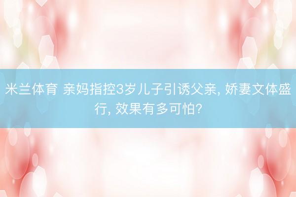 米兰体育 亲妈指控3岁儿子引诱父亲， 娇妻文体盛行， 效果有多可怕?