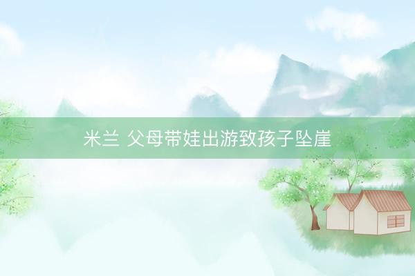 米兰 父母带娃出游致孩子坠崖