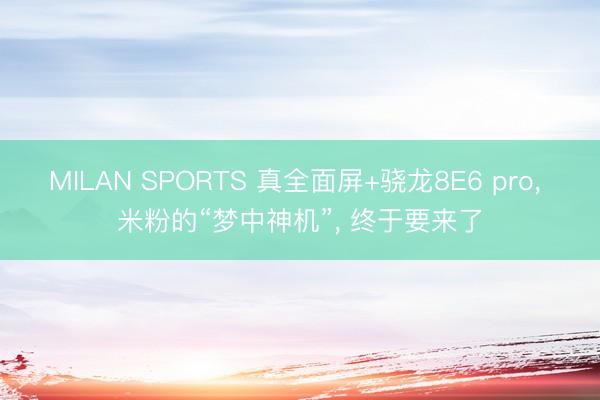 MILAN SPORTS 真全面屏+骁龙8E6 pro， 米粉的“梦中神机”， 终于要来了