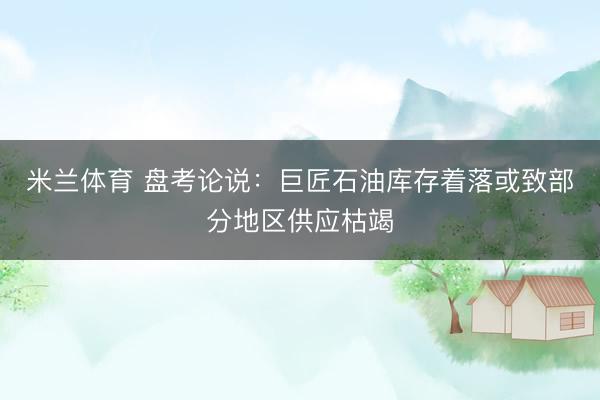 米兰体育 盘考论说：巨匠石油库存着落或致部分地区供应枯竭