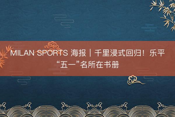 MILAN SPORTS 海报｜千里浸式回归！乐平“五一”名所在书册