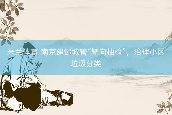 米兰体育 南京建邺城管“靶向抽检”，治理小区垃圾分类