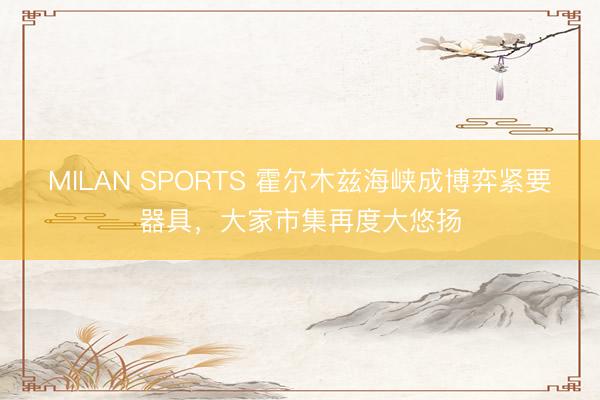 MILAN SPORTS 霍尔木兹海峡成博弈紧要器具，大家市集再度大悠扬