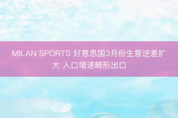 MILAN SPORTS 好意思国3月份生意逆差扩大 入口增速畸形出口