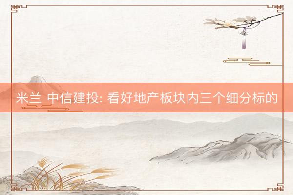 米兰 中信建投: 看好地产板块内三个细分标的