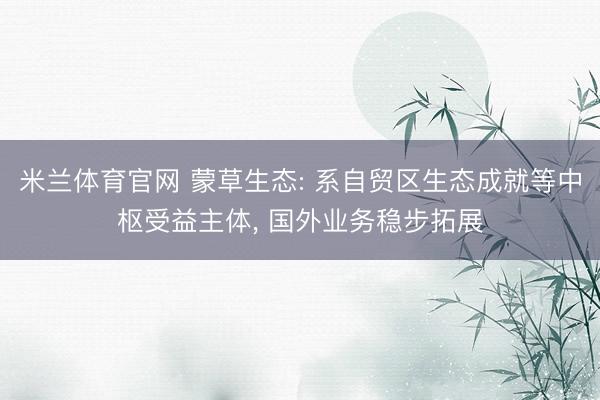 米兰体育官网 蒙草生态: 系自贸区生态成就等中枢受益主体, 国外业务稳步拓展