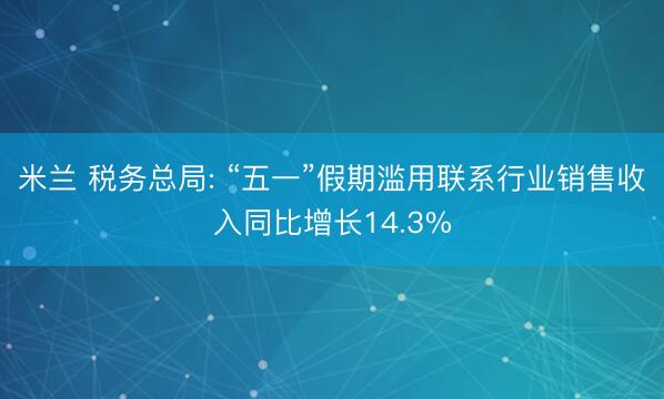 米兰 税务总局: “五一”假期滥用联系行业销售收入同比增长14.3%