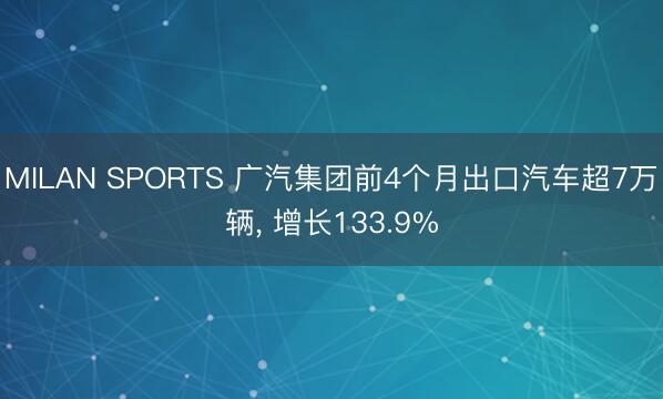 MILAN SPORTS 广汽集团前4个月出口汽车超7万辆, 增长133.9%