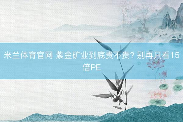米兰体育官网 紫金矿业到底贵不贵? 别再只看15倍PE