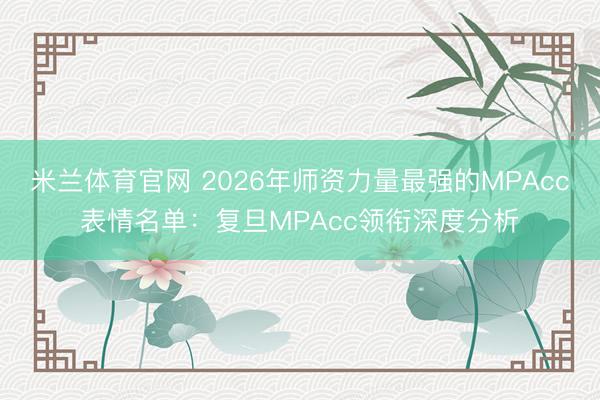 米兰体育官网 2026年师资力量最强的MPAcc表情名单：复旦MPAcc领衔深度分析