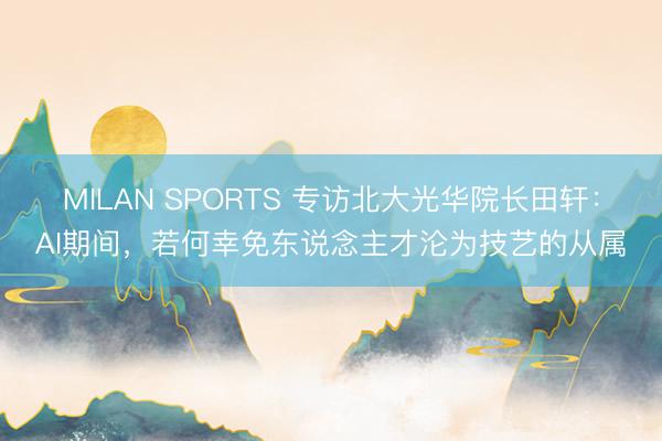 MILAN SPORTS 专访北大光华院长田轩：AI期间，若何幸免东说念主才沦为技艺的从属